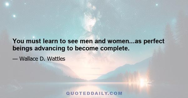 You must learn to see men and women...as perfect beings advancing to become complete.