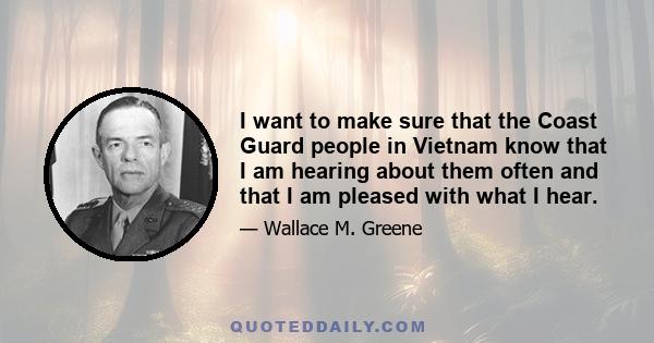 I want to make sure that the Coast Guard people in Vietnam know that I am hearing about them often and that I am pleased with what I hear.