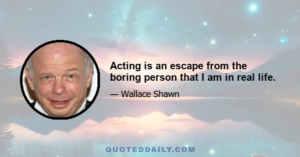 Acting is an escape from the boring person that I am in real life.