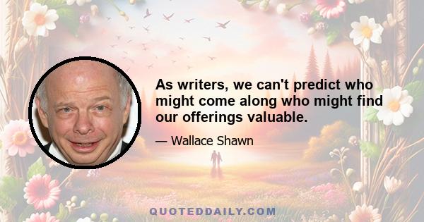 As writers, we can't predict who might come along who might find our offerings valuable.