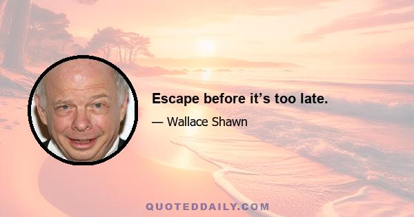 Escape before it’s too late.