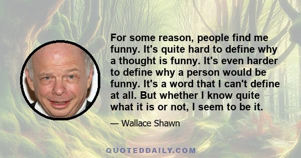 For some reason, people find me funny. It's quite hard to define why a thought is funny. It's even harder to define why a person would be funny. It's a word that I can't define at all. But whether I know quite what it