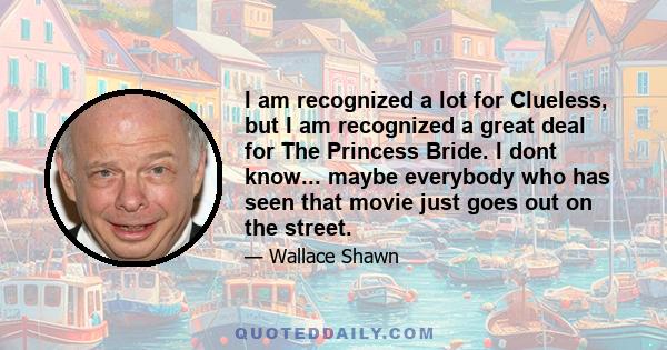 I am recognized a lot for Clueless, but I am recognized a great deal for The Princess Bride. I dont know... maybe everybody who has seen that movie just goes out on the street.