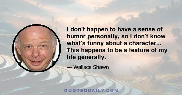 I don't happen to have a sense of humor personally, so I don't know what's funny about a character... This happens to be a feature of my life generally.