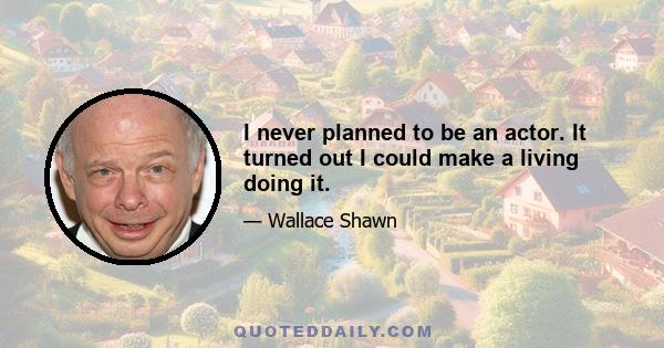 I never planned to be an actor. It turned out I could make a living doing it.