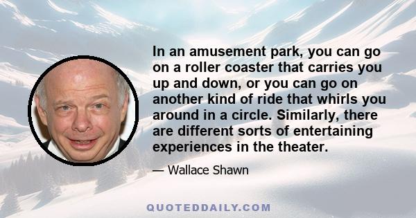 In an amusement park, you can go on a roller coaster that carries you up and down, or you can go on another kind of ride that whirls you around in a circle. Similarly, there are different sorts of entertaining