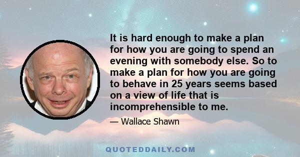 It is hard enough to make a plan for how you are going to spend an evening with somebody else. So to make a plan for how you are going to behave in 25 years seems based on a view of life that is incomprehensible to me.