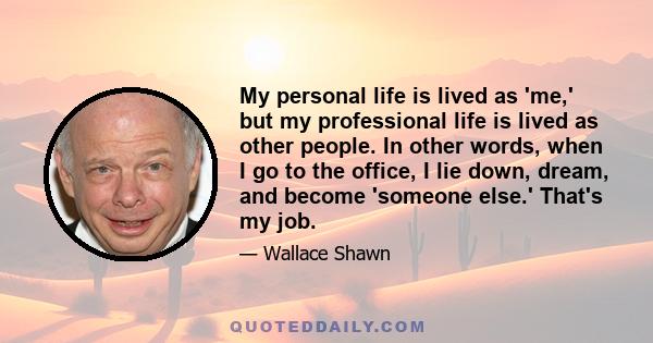 My personal life is lived as 'me,' but my professional life is lived as other people. In other words, when I go to the office, I lie down, dream, and become 'someone else.' That's my job.