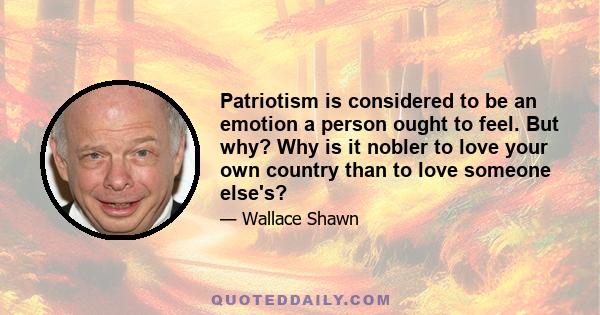 Patriotism is considered to be an emotion a person ought to feel. But why? Why is it nobler to love your own country than to love someone else's?