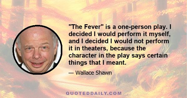 The Fever is a one-person play. I decided I would perform it myself, and I decided I would not perform it in theaters, because the character in the play says certain things that I meant.