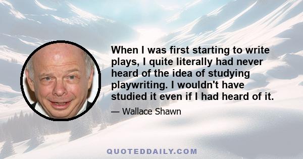 When I was first starting to write plays, I quite literally had never heard of the idea of studying playwriting. I wouldn't have studied it even if I had heard of it.