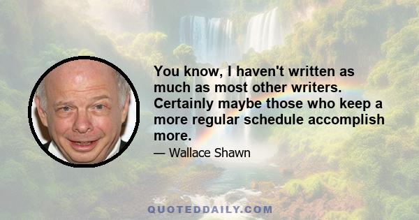 You know, I haven't written as much as most other writers. Certainly maybe those who keep a more regular schedule accomplish more.