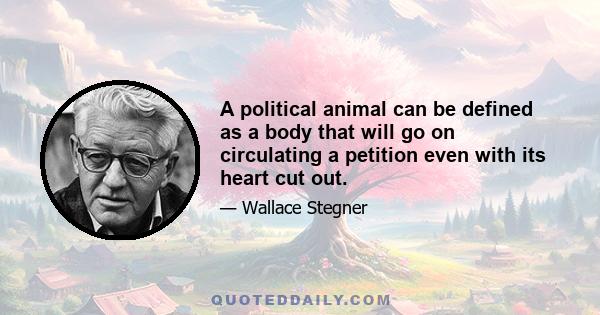 A political animal can be defined as a body that will go on circulating a petition even with its heart cut out.