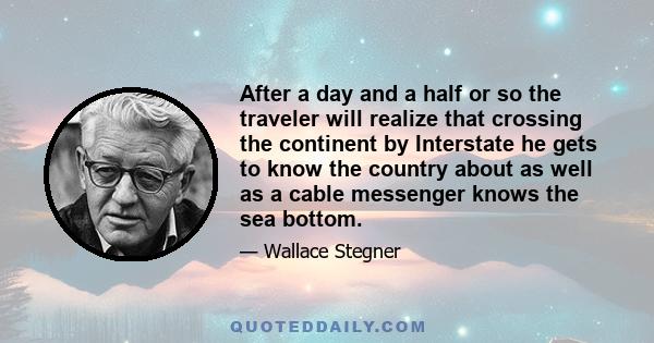 After a day and a half or so the traveler will realize that crossing the continent by Interstate he gets to know the country about as well as a cable messenger knows the sea bottom.