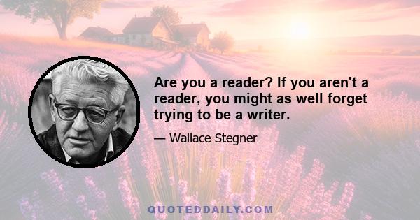 Are you a reader? If you aren't a reader, you might as well forget trying to be a writer.