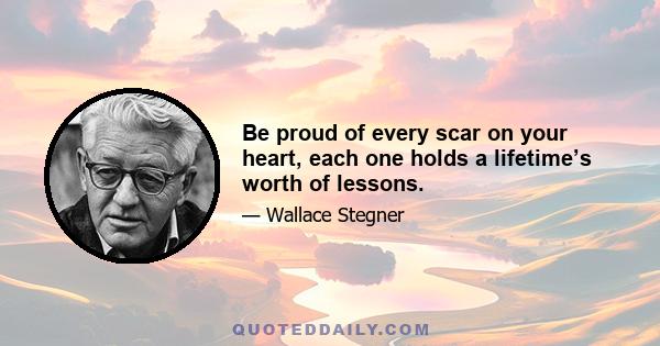 Be proud of every scar on your heart, each one holds a lifetime’s worth of lessons.