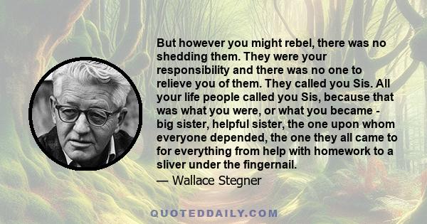 But however you might rebel, there was no shedding them. They were your responsibility and there was no one to relieve you of them. They called you Sis. All your life people called you Sis, because that was what you