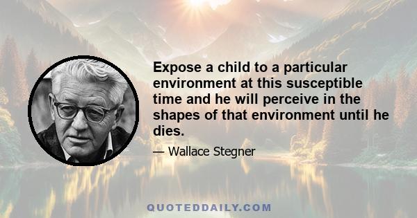 Expose a child to a particular environment at this susceptible time and he will perceive in the shapes of that environment until he dies.