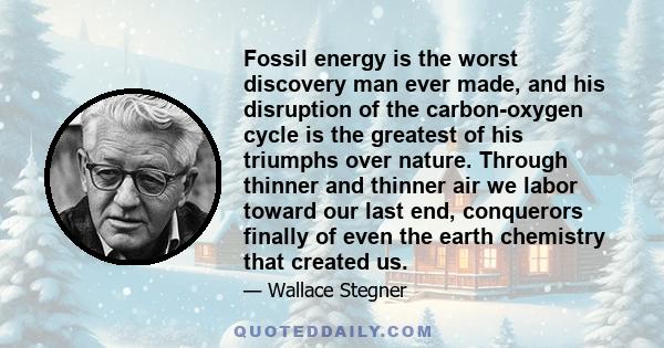 Fossil energy is the worst discovery man ever made, and his disruption of the carbon-oxygen cycle is the greatest of his triumphs over nature. Through thinner and thinner air we labor toward our last end, conquerors