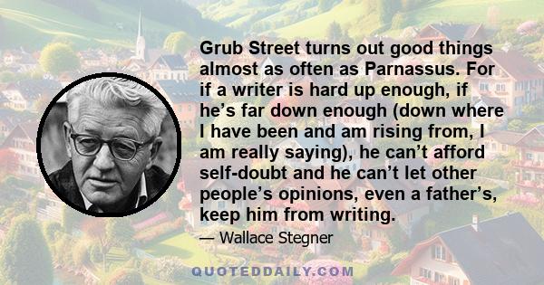 Grub Street turns out good things almost as often as Parnassus. For if a writer is hard up enough, if he’s far down enough (down where I have been and am rising from, I am really saying), he can’t afford self-doubt and