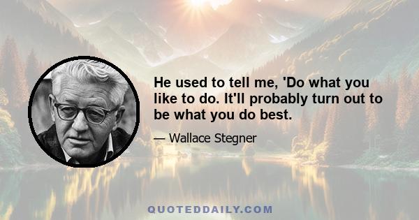 He used to tell me, 'Do what you like to do. It'll probably turn out to be what you do best.