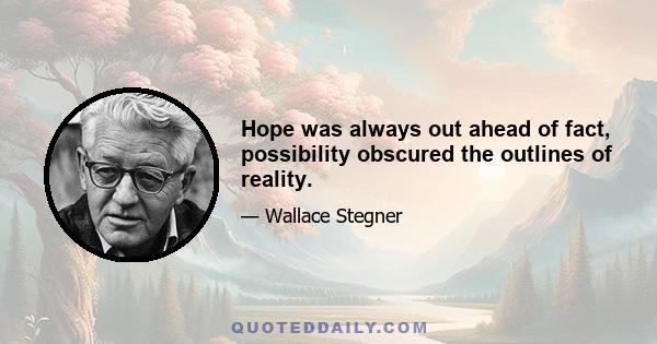 Hope was always out ahead of fact, possibility obscured the outlines of reality.