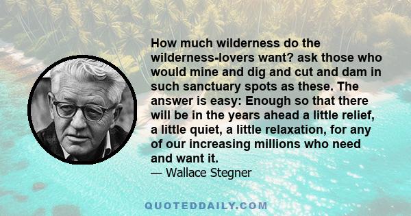 How much wilderness do the wilderness-lovers want? ask those who would mine and dig and cut and dam in such sanctuary spots as these. The answer is easy: Enough so that there will be in the years ahead a little relief,