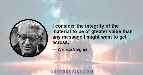 I consider the integrity of the material to be of greater value than any message I might want to get across.