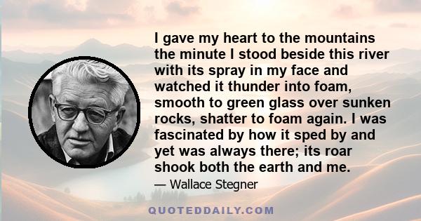 I gave my heart to the mountains the minute I stood beside this river with its spray in my face and watched it thunder into foam, smooth to green glass over sunken rocks, shatter to foam again. I was fascinated by how