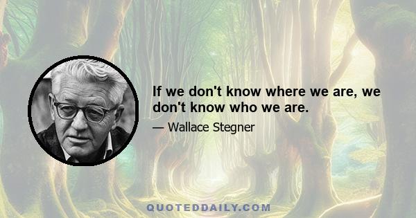 If we don't know where we are, we don't know who we are.