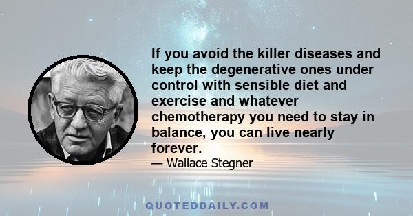 If you avoid the killer diseases and keep the degenerative ones under control with sensible diet and exercise and whatever chemotherapy you need to stay in balance, you can live nearly forever.