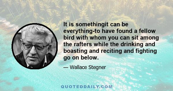 It is somethingit can be everything-to have found a fellow bird with whom you can sit among the rafters while the drinking and boasting and reciting and fighting go on below.