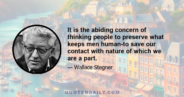 It is the abiding concern of thinking people to preserve what keeps men human-to save our contact with nature of which we are a part.