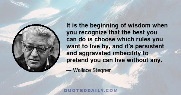 It is the beginning of wisdom when you recognize that the best you can do is choose which rules you want to live by, and it's persistent and aggravated imbecility to pretend you can live without any.