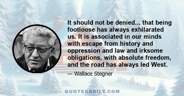 It should not be denied... that being footloose has always exhilarated us. It is associated in our minds with escape from history and oppression and law and irksome obligations, with absolute freedom, and the road has