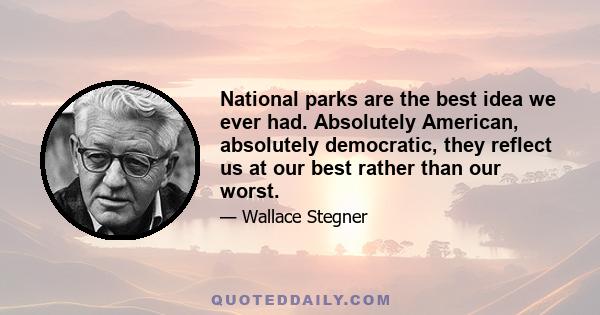 National parks are the best idea we ever had. Absolutely American, absolutely democratic, they reflect us at our best rather than our worst.