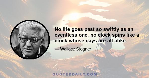 No life goes past so swiftly as an eventless one, no clock spins like a clock whose days are all alike.