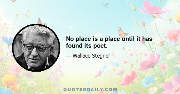 No place is a place until it has found its poet.