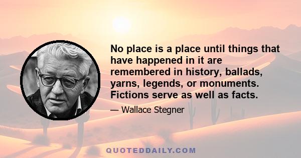 No place is a place until things that have happened in it are remembered in history, ballads, yarns, legends, or monuments. Fictions serve as well as facts.