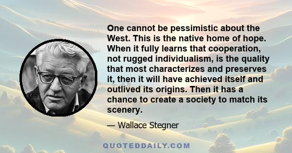 One cannot be pessimistic about the West. This is the native home of hope. When it fully learns that cooperation, not rugged individualism, is the quality that most characterizes and preserves it, then it will have