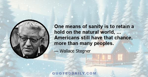 One means of sanity is to retain a hold on the natural world, ... Americans still have that chance, more than many peoples.