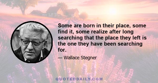 Some are born in their place, some find it, some realize after long searching that the place they left is the one they have been searching for.