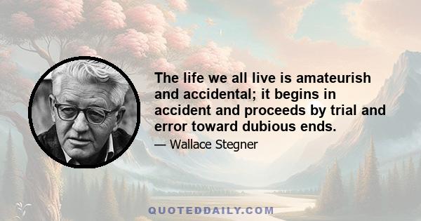 The life we all live is amateurish and accidental; it begins in accident and proceeds by trial and error toward dubious ends.