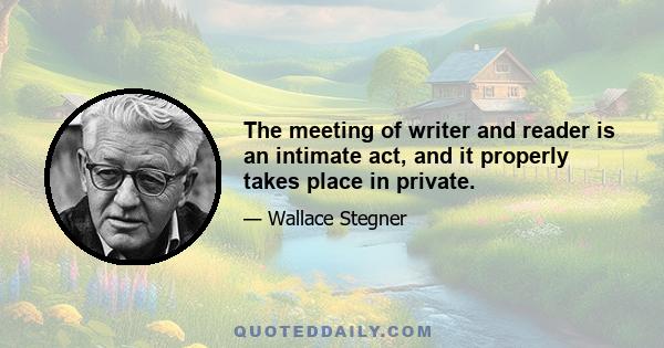 The meeting of writer and reader is an intimate act, and it properly takes place in private.