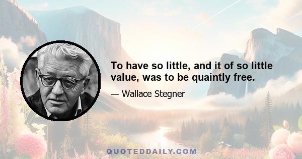 To have so little, and it of so little value, was to be quaintly free.