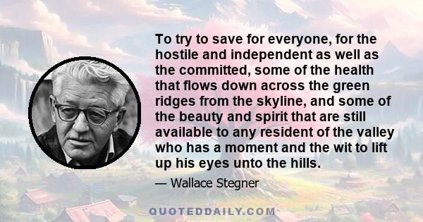 To try to save for everyone, for the hostile and independent as well as the committed, some of the health that flows down across the green ridges from the skyline, and some of the beauty and spirit that are still