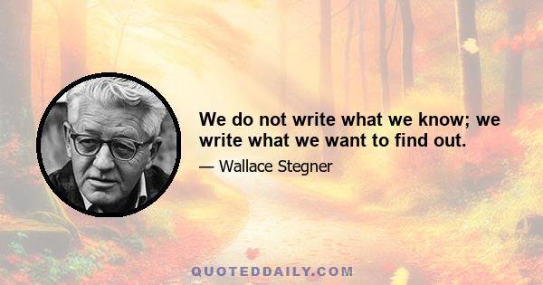 We do not write what we know; we write what we want to find out.