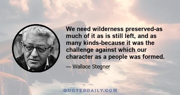 We need wilderness preserved-as much of it as is still left, and as many kinds-because it was the challenge against which our character as a people was formed.