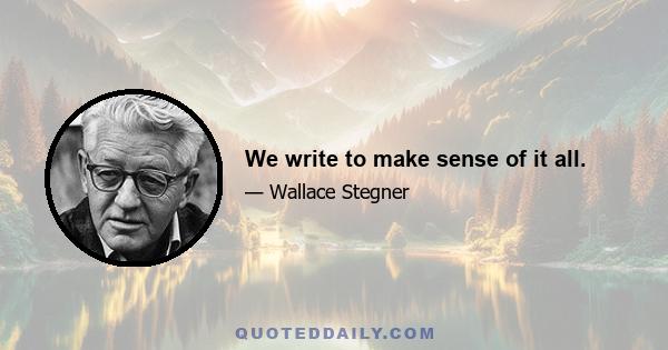 We write to make sense of it all.