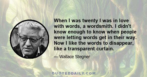 When I was twenty I was in love with words, a wordsmith. I didn't know enough to know when people were letting words get in their way. Now I like the words to disappear, like a transparent curtain.